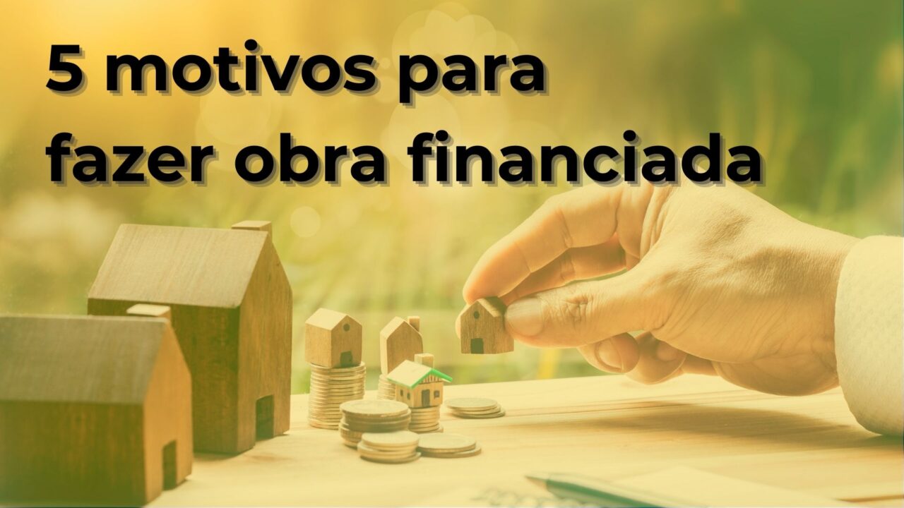5 motivos para fazer obra financiada